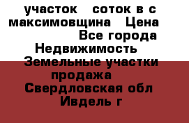 участок 12соток в с.максимовщина › Цена ­ 1 000 000 - Все города Недвижимость » Земельные участки продажа   . Свердловская обл.,Ивдель г.